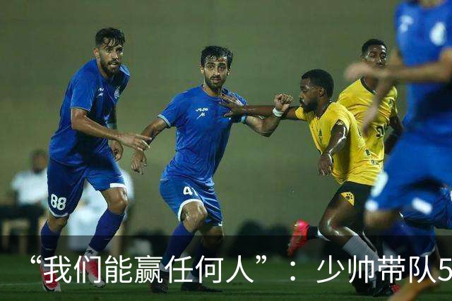 “我们能赢任何人”：少帅带队5场1负，冲击35年首次八强