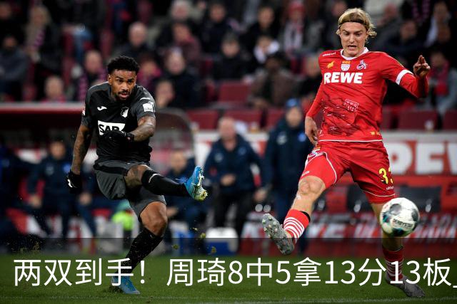两双到手！周琦8中5拿13分13板 但罚球9中3