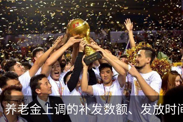 养老金上调的补发数额、发放时间，一文讲透，退休朋友收好