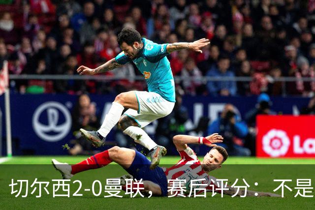 切尔西2-0曼联，赛后评分：不是B费第1，而是切尔西3号排第一