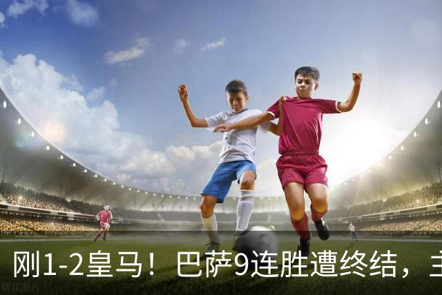 刚1-2皇马！巴萨9连胜遭终结，主帅弗里克发声，詹俊点评一针见血