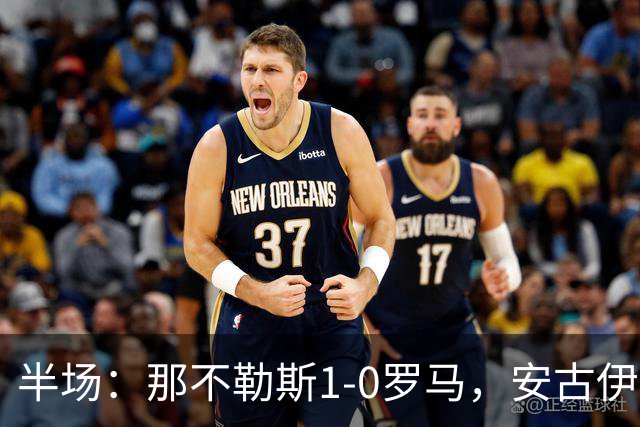 半场：那不勒斯1-0罗马，安古伊萨倒勾神仙球，两队门将各有神扑