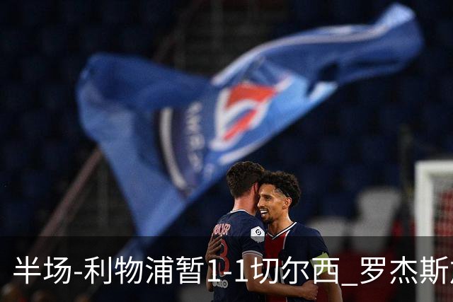 半场-利物浦暂1-1切尔西 罗杰斯加克波点射赫拉芬贝赫福法纳送点