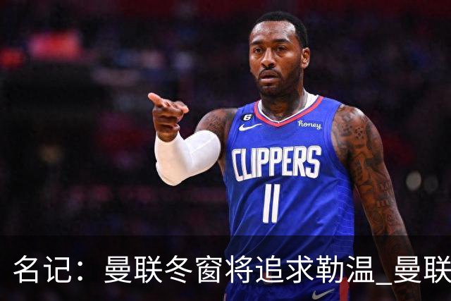 名记：曼联冬窗将追求勒温 曼联热刺正考察弗莱堡前锋马塔诺维奇