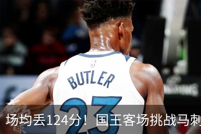 场均丢124分！国王客场挑战马刺，拉文29分也难救