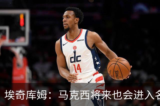 埃奇库姆：马克西将来也会进入名人堂 他非常努力并且以身作则