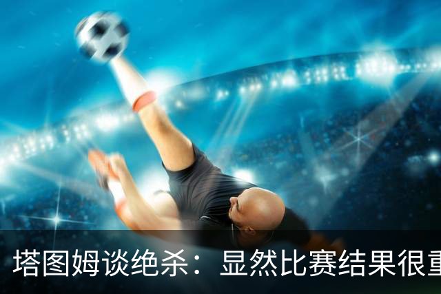塔图姆谈绝杀：显然比赛结果很重要 关键在于进步&我的移动方式