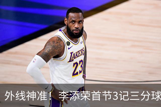 外线神准！李添荣首节3记三分球拿下9分2篮板
