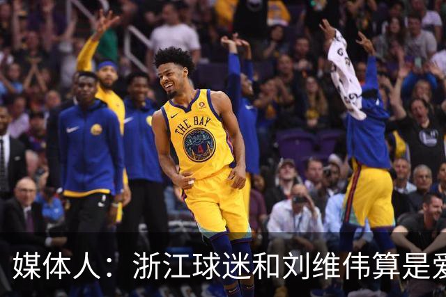 媒体人：浙江球迷和刘维伟算是爱之深恨之切 这些年一直恩怨不断