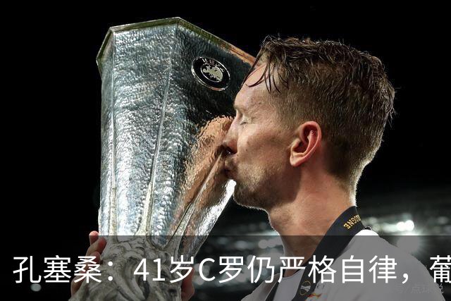 孔塞桑：41岁C罗仍严格自律，葡萄牙国家队目标就是争冠