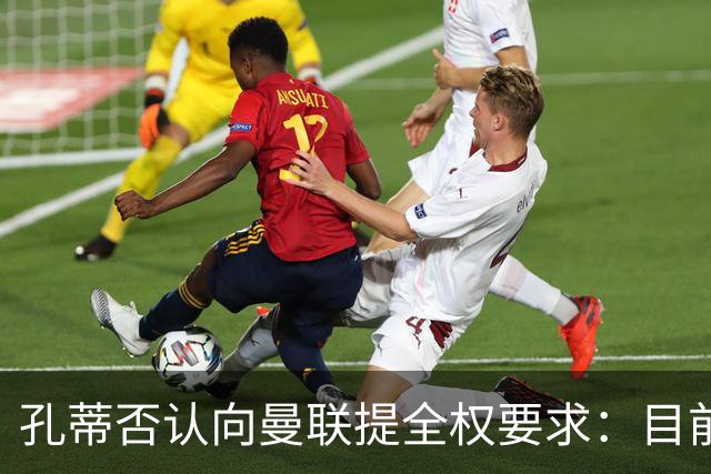 孔蒂否认向曼联提全权要求：目前没有深入谈判