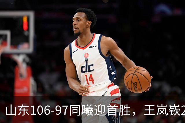 山东106-97同曦迎首胜，王岚嵚27分，郭昊文24分