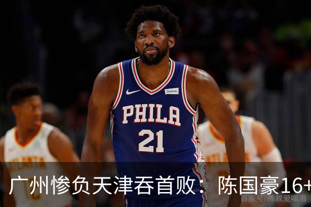 广州惨负天津吞首败：陈国豪16+7 尼克斯首秀27+6+12