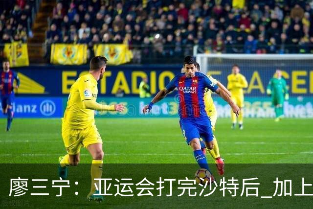 廖三宁：亚运会打完沙特后 加上大半年的集训 体能直接被掏空