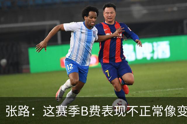 张路：这赛季B费表现不正常像变了一个人，态度有问题