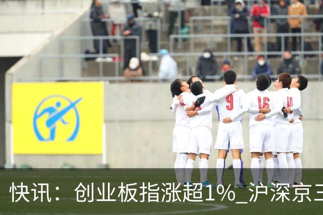 快讯：创业板指涨超1% 沪深京三市上涨个股近4000只