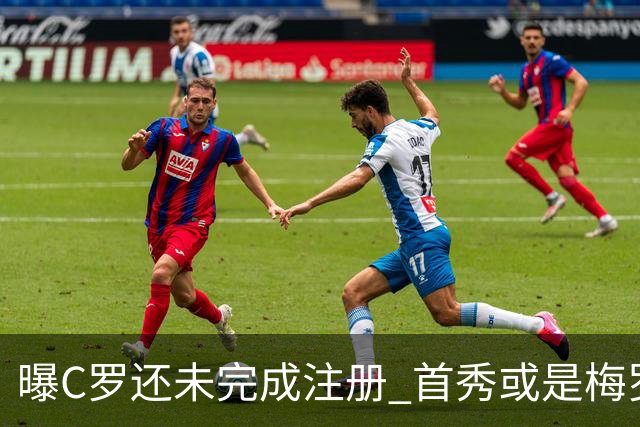 曝C罗还未完成注册 首秀或是梅罗交手