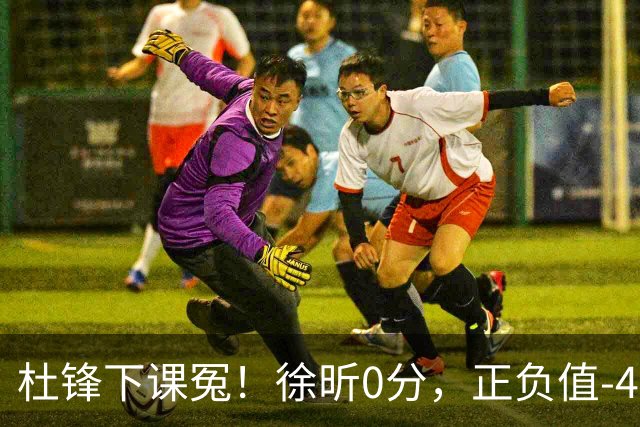 杜锋下课冤！徐昕0分，正负值-48，焦泊乔太软，球迷排队道歉！