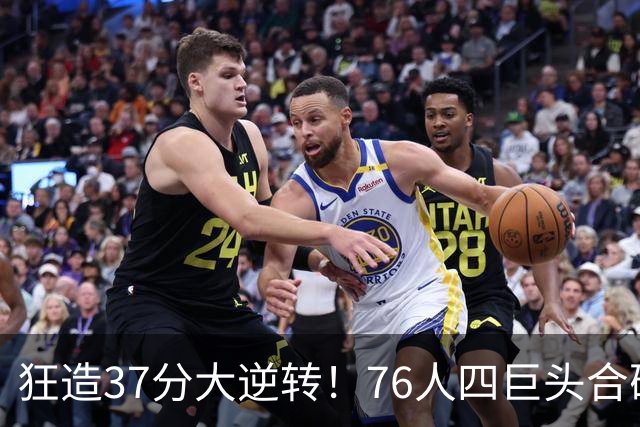 狂造37分大逆转！76人四巨头合砍94分，我必须承认4个现实