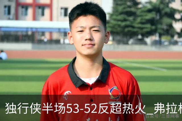 独行侠半场53-52反超热火 弗拉格13分8助3断 字母哥12+10+8+5失误