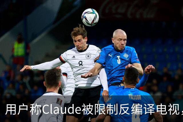用户称Claude被限制反编译电视，游戏却放行