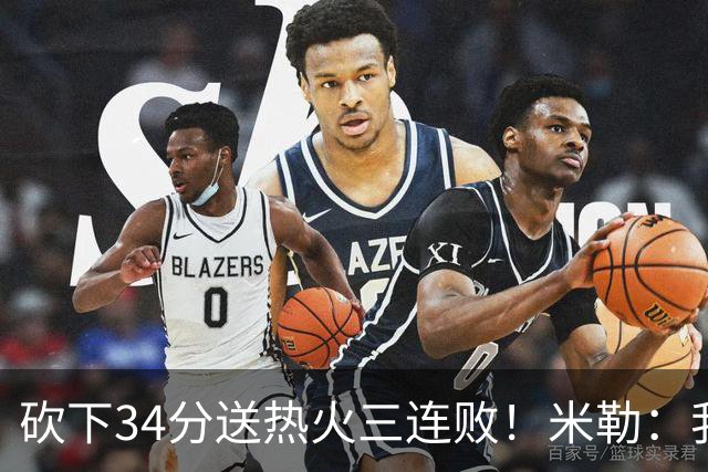 砍下34分送热火三连败！米勒：我每晚都需要去给比赛定下基调