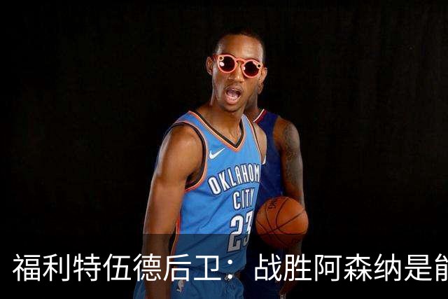 福利特伍德后卫：战胜阿森纳是能讲给孙儿辈听的比赛