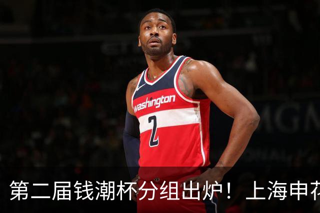 第二届钱潮杯分组出炉！上海申花期待卫冕 欧洲豪强俱乐部齐聚