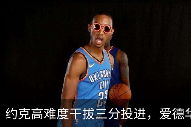 约克高难度干拔三分投进，爱德华兹回应三分已经得到11分