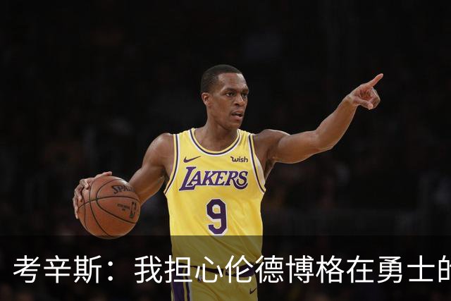 考辛斯：我担心伦德博格在勇士的前景，看看他们的历史