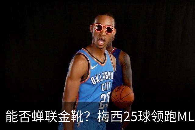 能否蝉联金靴？梅西25球领跑MLS射手榜，连场哑火仍领先3球&剩2轮