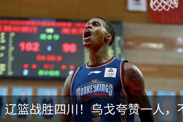 辽篮战胜四川！乌戈夸赞一人，不是爱德华兹，不是克里斯和李虎翼