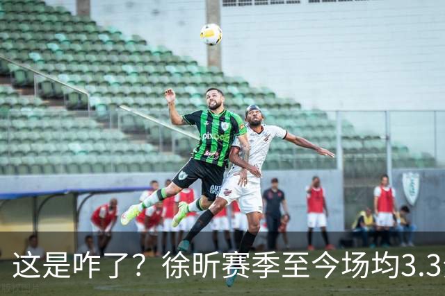 这是咋了？徐昕赛季至今场均3.3分1.8板 上赛季场均11分8.3板