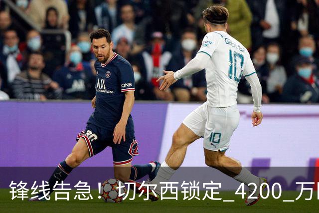 锋线告急！切尔西锁定 4200 万欧冠神锋，阿隆索遭遇曼城抢人危机