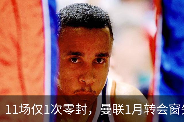 11场仅1次零封，曼联1月转会窗先补后防