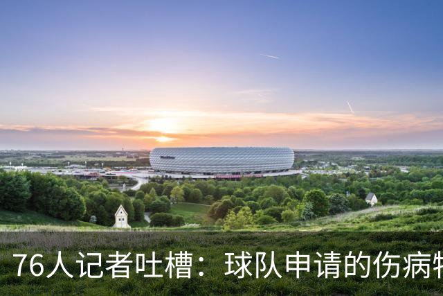 76人记者吐槽：球队申请的伤病特例只有170万 基本无法用于交易