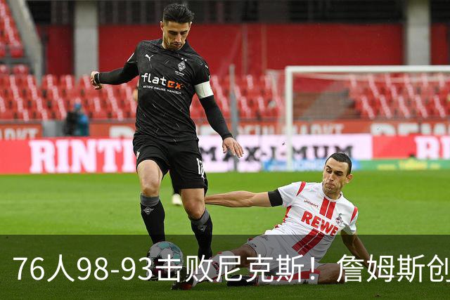 76人98-93击败尼克斯！詹姆斯创纪录，此战看到5个事实：东部格局改变了