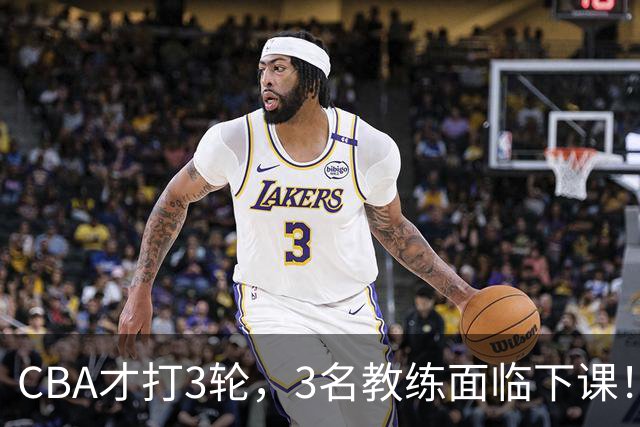 CBA才打3轮，3名教练面临下课！