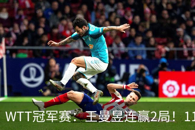 WTT冠军赛：王曼昱连赢2局！11-9反败为胜，18岁埃及小将告急